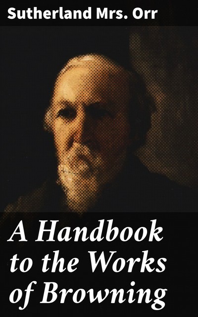 A Handbook to the Works of Browning, Sutherland Orr