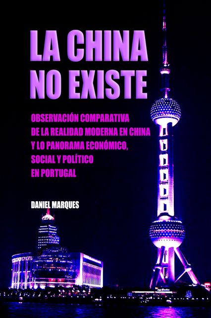 La China No Existe: Observación Comparativa de la Realidad Moderna en China y lo Panorama Económico, Social e Político en Portugal, Daniel Marques