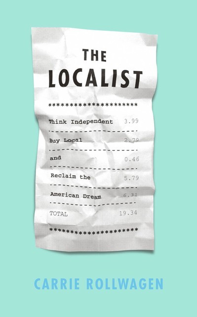 The Localist: Think Independent, Buy Local, and Reclaim the American Dream, Carrie Rollwagen