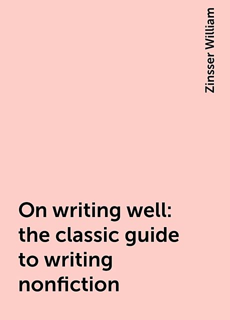 On writing well: the classic guide to writing nonfiction, Zinsser William