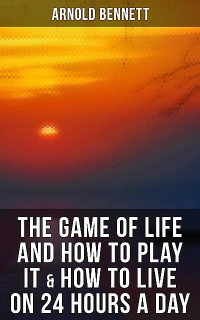 The Game of Life and How to Play It & How to Live on 24 Hours a Day, Arnold Bennett