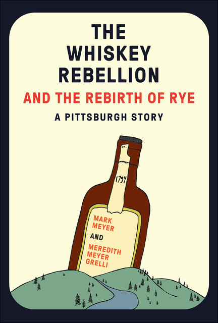 The Whiskey Rebellion and the Rebirth of Rye, Mark Meyer, Meredith Meyer Grelli