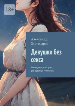 Девушки без секса. Женщины, которых сторонятся мужчины, Александр Златозаров