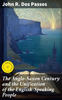 The Anglo-Saxon Century and the Unification of the English-Speaking People, John R. Dos Passos