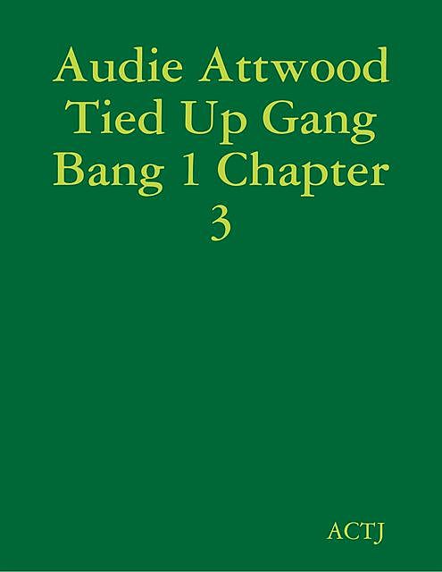 Audie Attwood Tied Up Gang Bang 1 Chapter 3, ACTJ