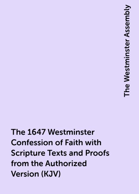 The 1647 Westminster Confession of Faith with Scripture Texts and Proofs from the Authorized Version (KJV), The Westminster Assembly