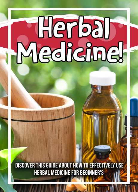 Herbal Medicine! Discover This Guide About How To Effectively Use Herbal Medicine For Beginner's, Old Natural Ways