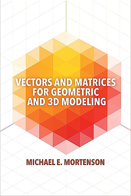 Vectors and Matrices for Geometric and 3D Modeling, Michael Mortenson