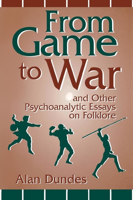 From Game to War and Other Psychoanalytic Essays on Folklore, Alan Dundes