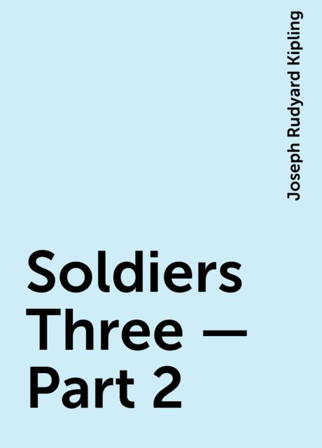 Soldiers Three - Part 2, Joseph Rudyard Kipling