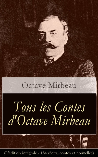 Tous les Contes d'Octave Mirbeau (L'édition intégrale – 184 récits, contes et nouvelles), Octave Mirbeau