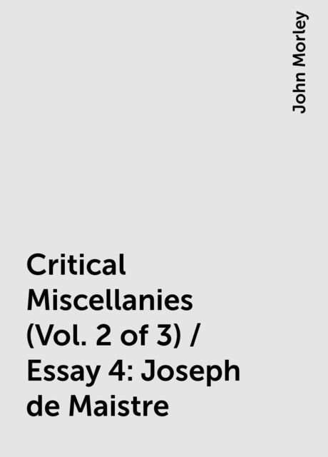 Critical Miscellanies (Vol. 2 of 3) / Essay 4: Joseph de Maistre, John Morley