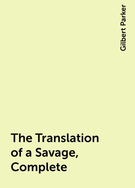 The Translation of a Savage, Complete, Gilbert Parker