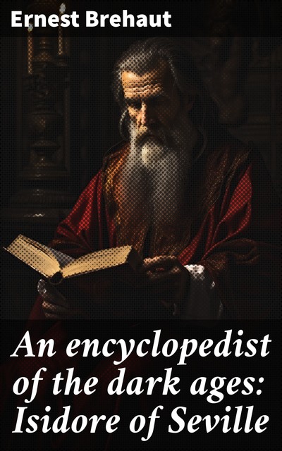 An encyclopedist of the dark ages: Isidore of Seville, Ernest Brehaut