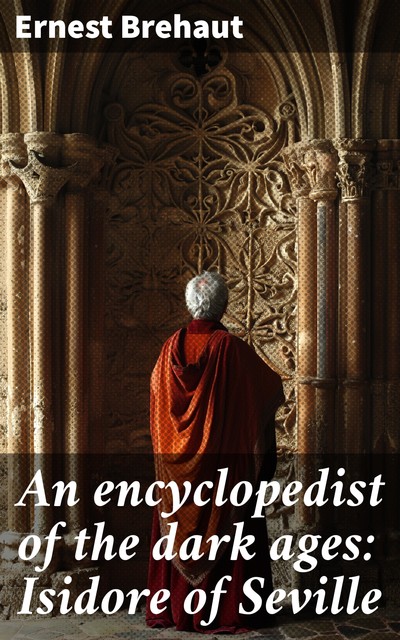 An encyclopedist of the dark ages: Isidore of Seville, Ernest Brehaut