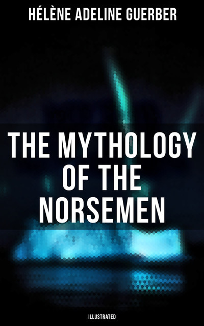 The Mythology of the Norsemen (Illustrated), Hélène Adeline Guerber