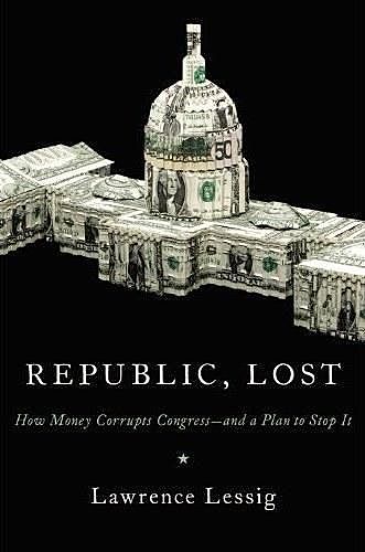 Republic, Lost- How Money Corrupts Congress-and a Plan to Stop It, Lawrence Lessig
