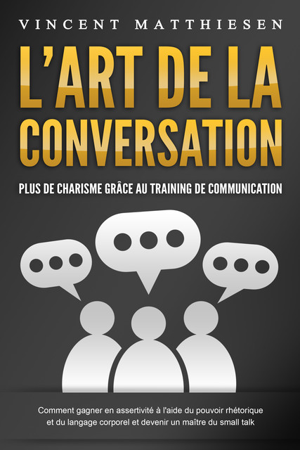 L'ART DE LA CONVERSATION – Plus de charisme grâce au training de communication: Comment gagner en assertivité à l'aide du pouvoir rhétorique et du langage corporel et devenir un maître du small talk, Vincent Matthiesen