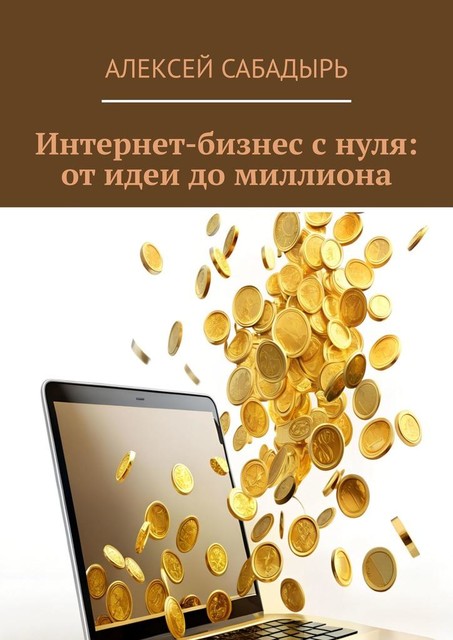 Интернет-бизнес с нуля: от идеи до миллиона, Алексей Сабадырь