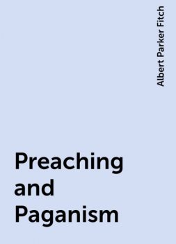 Preaching and Paganism, Albert Parker Fitch