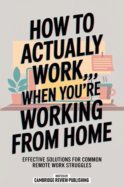 How To Actually Work…When You’re Working From Home, Cambridge Review Publishing