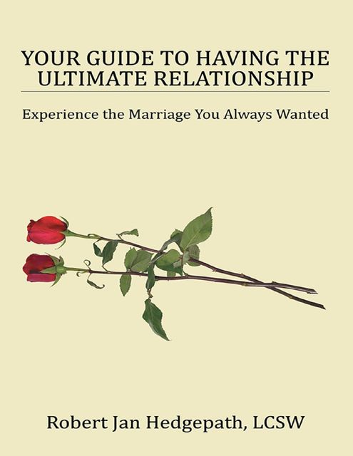 Your Guide to Having the Ultimate Relationship: Experience the Marriage You Always Wanted, Robert Jan Hedgepath LCSW