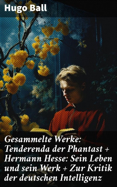 Gesammelte Werke: Tenderenda der Phantast + Hermann Hesse: Sein Leben und sein Werk + Zur Kritik der deutschen Intelligenz + vieles mehr, Hugo Ball