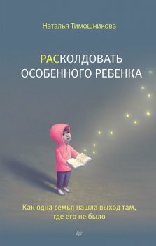 РАСколдовать особенного ребенка. Как одна семья нашла выход там, где его не было, Наталья Тимошникова