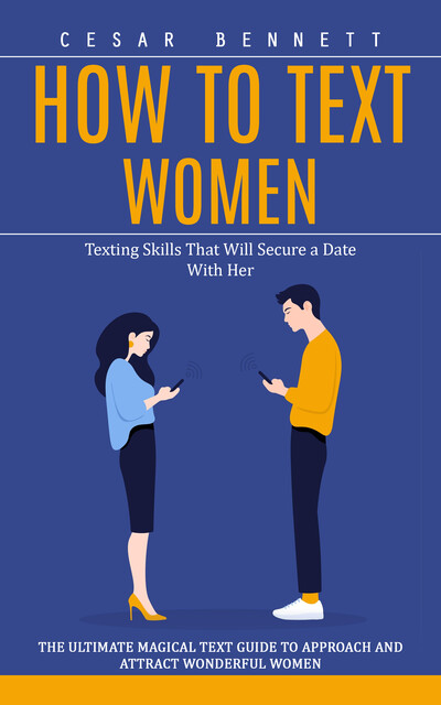 How to Text Women: Texting Skills That Will Secure a Date With Her (The Ultimate Magical Text Guide to Approach and Attract Wonderful Women), Cesar Bennett