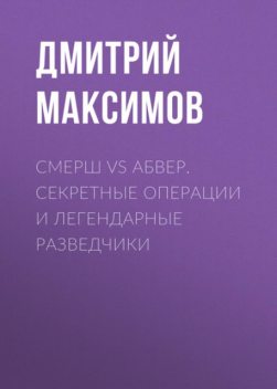 Смерш vs Абвер. Секретные операции и легендарные разведчики, Максим Жмакин