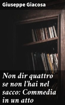 Non dir quattro se non l'hai nel sacco: Commedia in un atto, Giuseppe Giacosa