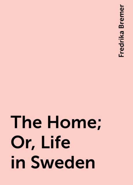 The Home; Or, Life in Sweden, Fredrika Bremer