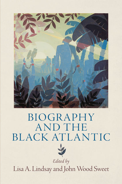 Biography and the Black Atlantic, John Wood Sweet, Lisa A.Lindsay
