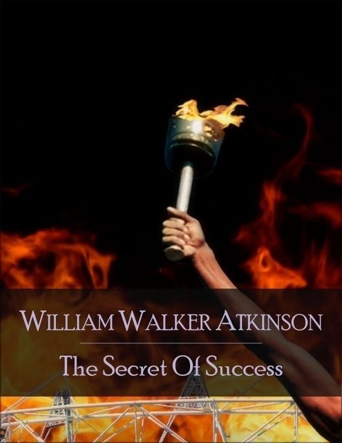 The Secret of Success: The Secret Edition – Open Your Heart to the Real Power and Magic of Living Faith and Let the Heaven Be in You, Go Deep Inside Yourself and Back, Feel the Crazy and Divine Love and Live for Your Dreams, William Walker Atkinson