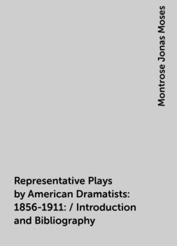 Representative Plays by American Dramatists: 1856-1911: / Introduction and Bibliography, Montrose Jonas Moses