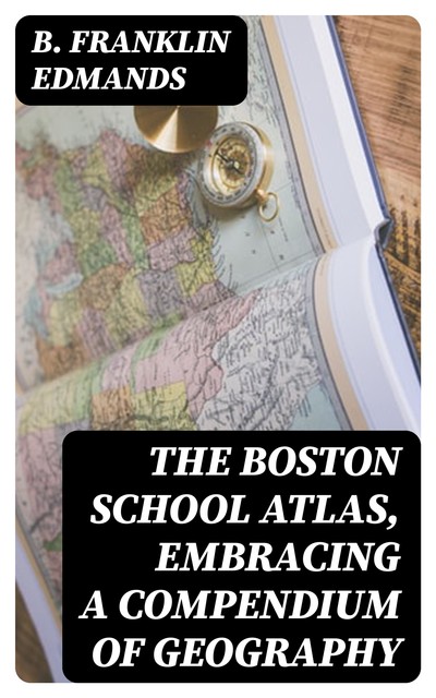 The Boston School Atlas, Embracing a Compendium of Geography, B. Franklin Edmands