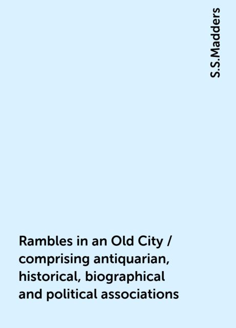 Rambles in an Old City / comprising antiquarian, historical, biographical and political associations, S.S.Madders