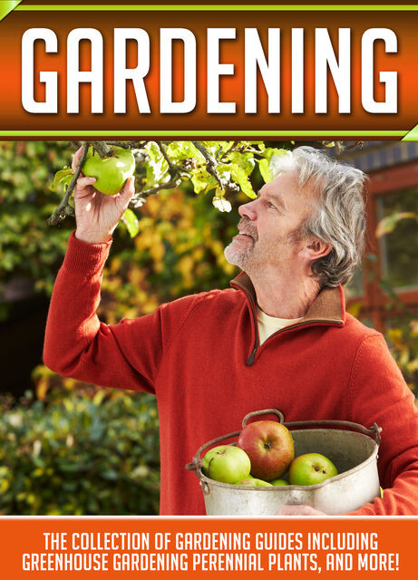 Gardening: The Collection Of Gardening Guides Including Greenhouse Gardening,Perennial Plants, And More, Old Natural Ways