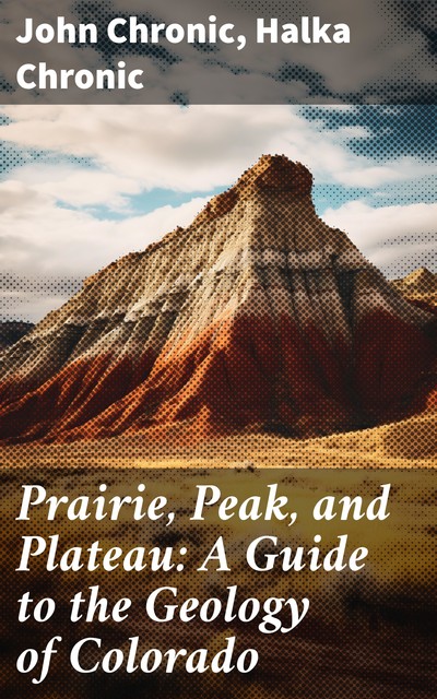 Prairie, Peak, and Plateau: A Guide to the Geology of Colorado, Halka Chronic, John Chronic