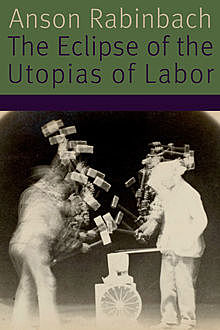 The Eclipse of the Utopias of Labor, Anson Rabinbach