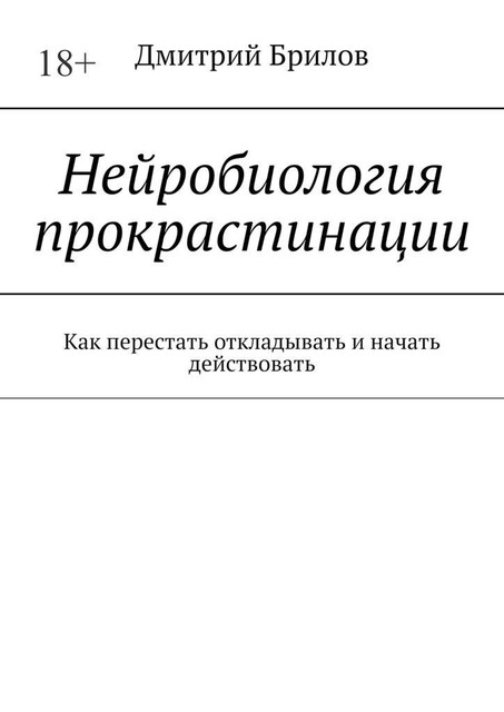 Нейробиология прокрастинации. Как перестать откладывать и начать действовать, Дмитрий Брилов