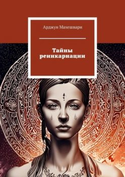 Тайны реинкарнации. Путешествие души сквозь время и пространства, Арджун Махешвари