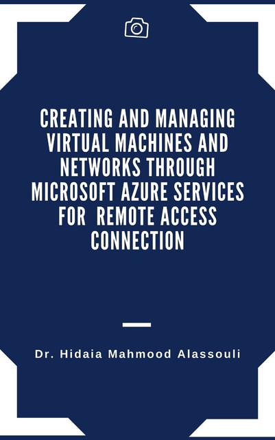 Creating and Managing Virtual Machines and Networks Through Microsoft Azure Services for Remote Access Connection, Hidaia Mahmood Alassouli