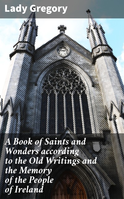 A Book of Saints and Wonders according to the Old Writings and the Memory of the People of Ireland, Lady Gregory