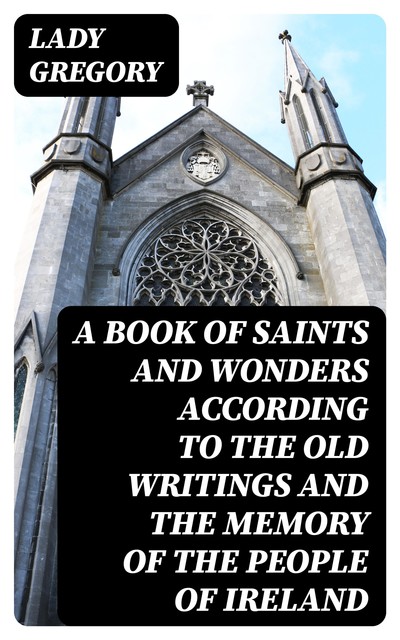 A Book of Saints and Wonders according to the Old Writings and the Memory of the People of Ireland, Lady Gregory
