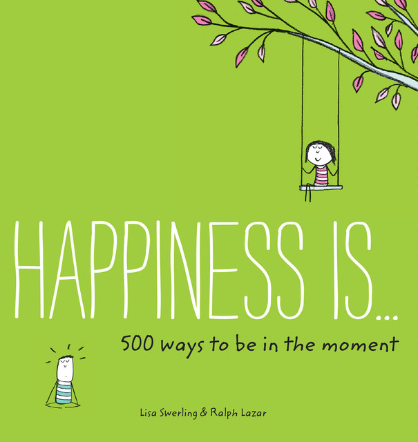 Happiness Is . . . 500 Ways to Be in the Moment, Lisa Swerling, Ralph Lazar