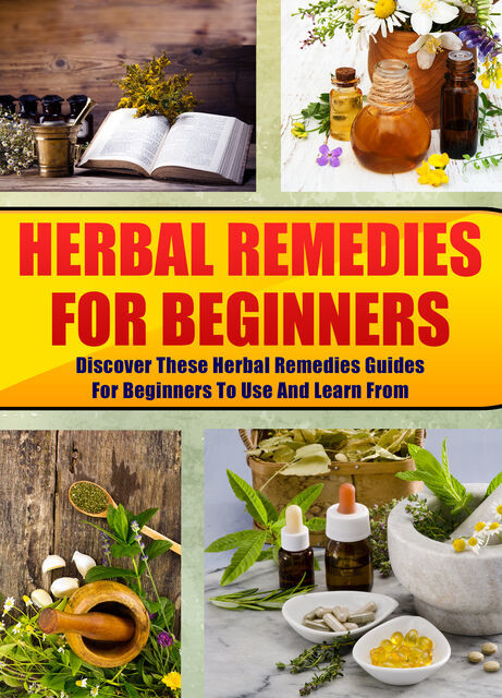 Herbal Remedies For Beginners: Discover These Herbal Remedies Guides For Beginners To Use And Learn From, Old Natural Ways