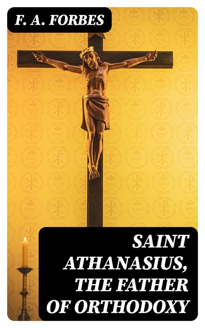 Saint Athanasius, the Father of Orthodoxy, F.A.Forbes