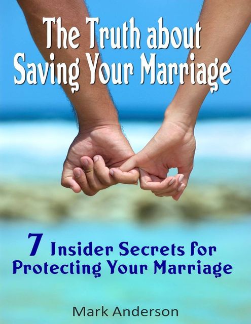 The Truth About Saving Your Marriage: 7 Insider Secrets for Protecting Your Marriage, Mark Anderson