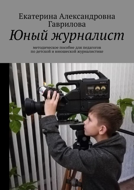 Юный журналист. Методическое пособие для педагогов по детской и юношеской журналистике, Екатерина Гаврилова